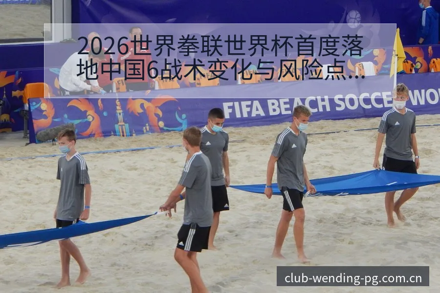 2026世界拳联世界杯首度落地中国6战术变化与风险点深度 - 问鼎PG