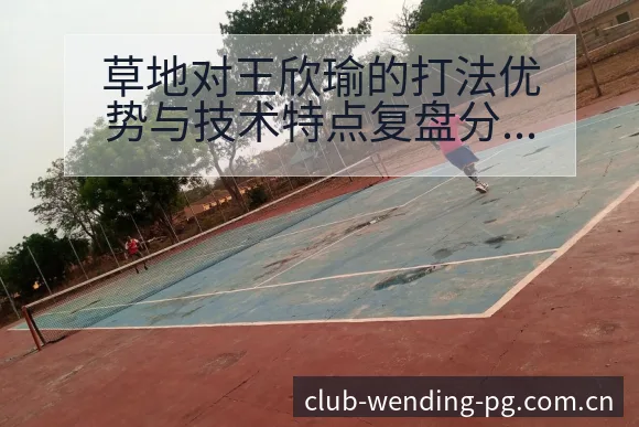 草地对王欣瑜的打法优势与技术特点复盘分析 - 问鼎PG