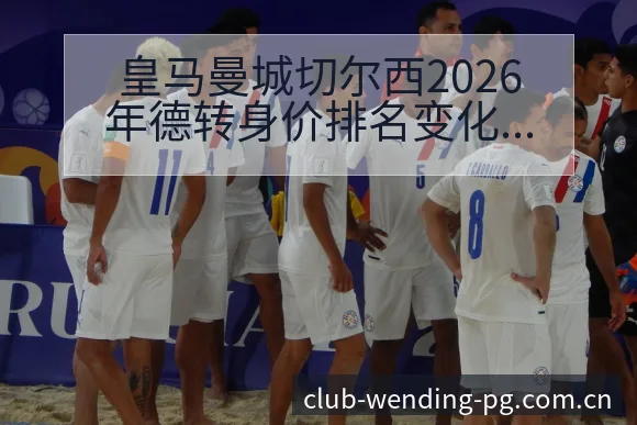 皇马曼城切尔西2026年德转身价排名变化趋势及技术特点解 - 问鼎PG