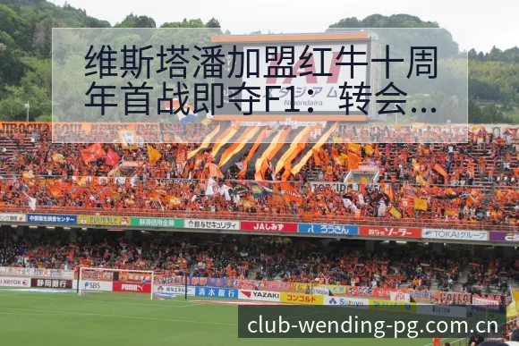 维斯塔潘加盟红牛十周年首战即夺F1：转会进展与阵容影响数 - 问鼎PG